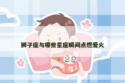 狮子座与哪些星座瞬间点燃爱火 狮子座与哪些星座瞬间点燃爱火