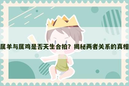 属羊与属鸡是否天生合拍?揭秘两者关系的真相 属羊与属鸡是否天生合拍?揭秘两者关系的真相