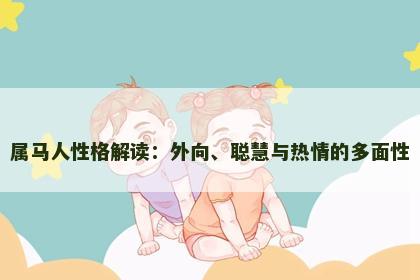 属马人性格解读:外向、聪慧与热情的多面性 属马人性格解读:外向、聪慧与热情的多面性
