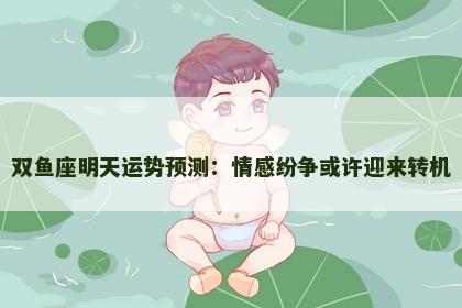 双鱼座明天运势预测:情感纷争或许迎来转机 双鱼座明天运势预测:情感纷争或许迎来转机
