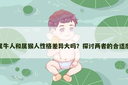 属牛人和属猴人性格差异大吗?探讨两者的合适度 属牛人和属猴人性格差异大吗?探讨两者的合适度