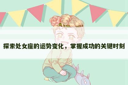 探索处女座的运势变化,掌握成功的关键时刻 探索处女座的运势变化,掌握成功的关键时刻