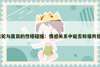 属蛇与属鼠的性格碰撞:情感关系中能否和谐共处? 属蛇与属鼠的性格碰撞:情感关系中能否和谐共处?
