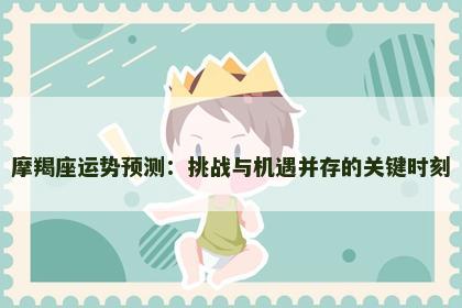 摩羯座运势预测:挑战与机遇并存的关键时刻 摩羯座运势预测:挑战与机遇并存的关键时刻