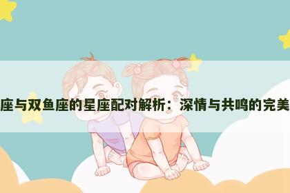 天蝎座与双鱼座的星座配对解析:深情与共鸣的完美结合 天蝎座与双鱼座的星座配对解析:深情与共鸣的完美结合