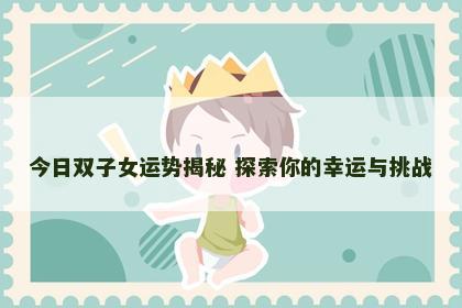 今日双子女运势揭秘 探索你的幸运与挑战