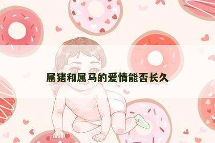 属猪和属马的爱情能否长久 属猪和属马的爱情能否长久
