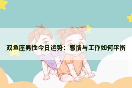 双鱼座男性今日运势:感情与工作如何平衡 双鱼座男性今日运势:感情与工作如何平衡