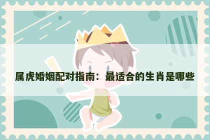 属虎婚姻配对指南:最适合的生肖是哪些 属虎婚姻配对指南:最适合的生肖是哪些