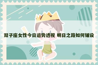 双子座女性今日运势透视 明日之路如何铺设 双子座女性今日运势透视 明日之路如何铺设