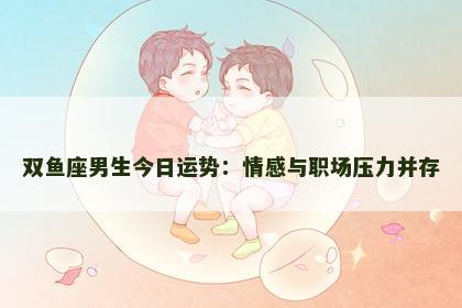 双鱼座男生今日运势:情感与职场压力并存 双鱼座男生今日运势:情感与职场压力并存