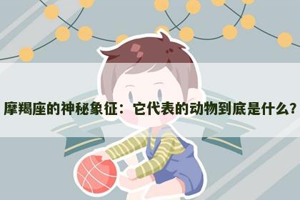 摩羯座的神秘象征：它代表的动物到底是什么？