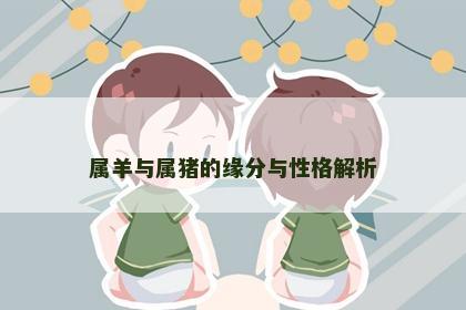 属羊与属猪的缘分与性格解析 属羊与属猪的缘分与性格解析