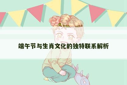 端午节与生肖文化的独特联系解析 端午节与生肖文化的独特联系解析