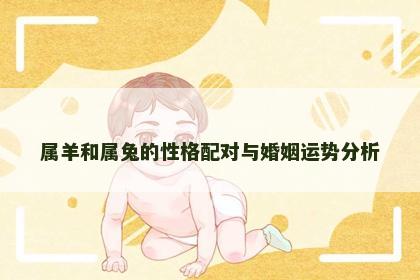 属羊和属兔的性格配对与婚姻运势分析 属羊和属兔的性格配对与婚姻运势分析