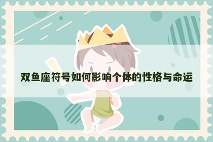 双鱼座符号如何影响个体的性格与命运 双鱼座符号如何影响个体的性格与命运