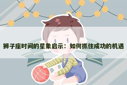 狮子座时间的星象启示：如何抓住成功的机遇