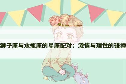 狮子座与水瓶座的星座配对：激情与理性的碰撞
