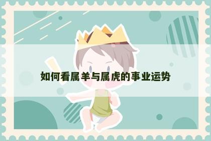 如何看属羊与属虎的事业运势 如何看属羊与属虎的事业运势