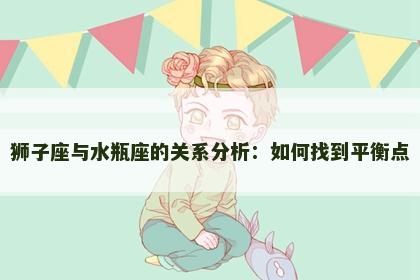 狮子座与水瓶座的关系分析：如何找到平衡点