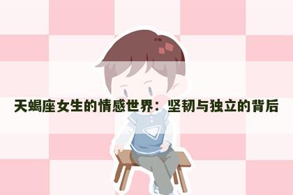 天蝎座女生的情感世界:坚韧与独立的背后 天蝎座女生的情感世界:坚韧与独立的背后