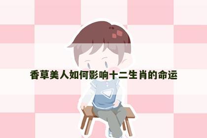 香草美人如何影响十二生肖的命运 香草美人如何影响十二生肖的命运