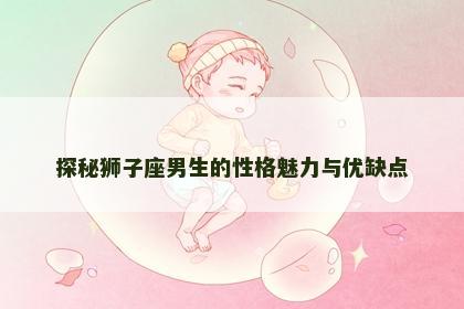 探秘狮子座男生的性格魅力与优缺点