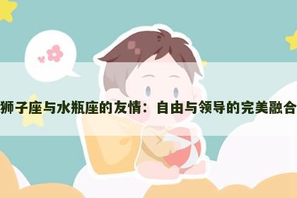 狮子座与水瓶座的友情：自由与领导的完美融合