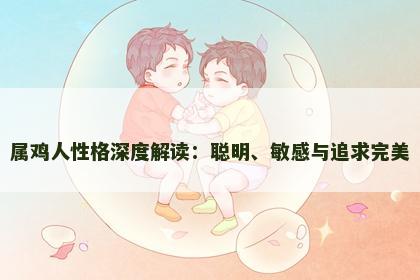 属鸡人性格深度解读:聪明、敏感与追求完美 属鸡人性格深度解读:聪明、敏感与追求完美