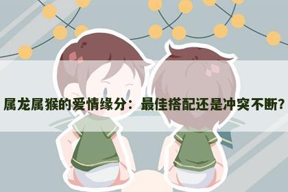 属龙属猴的爱情缘分:最佳搭配还是冲突不断? 属龙属猴的爱情缘分:最佳搭配还是冲突不断?