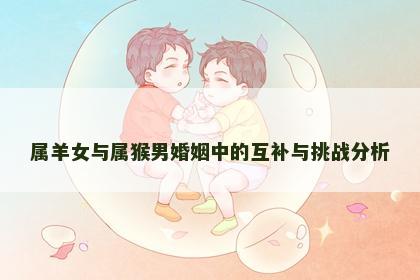 属羊女与属猴男婚姻中的互补与挑战分析 属羊女与属猴男婚姻中的互补与挑战分析