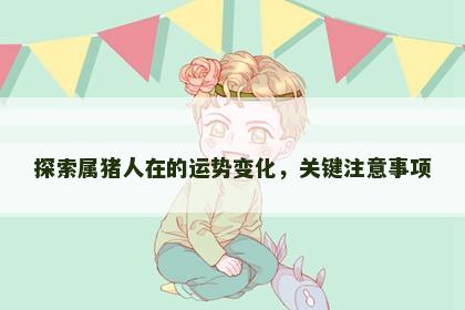 探索属猪人在的运势变化,关键注意事项 探索属猪人在的运势变化,关键注意事项