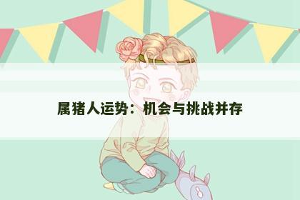 属猪人运势:机会与挑战并存 属猪人运势:机会与挑战并存