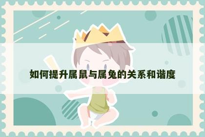 如何提升属鼠与属兔的关系和谐度 如何提升属鼠与属兔的关系和谐度