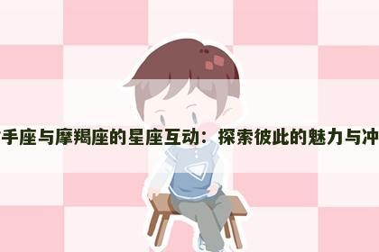 射手座与摩羯座的星座互动：探索彼此的魅力与冲突