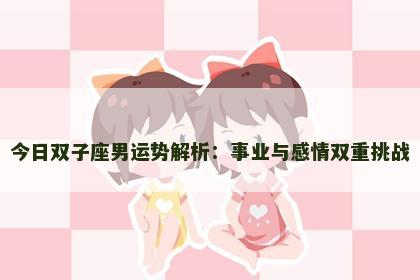 今日双子座男运势解析:事业与感情双重挑战 今日双子座男运势解析:事业与感情双重挑战