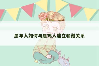 属羊人如何与属鸡人建立和谐关系