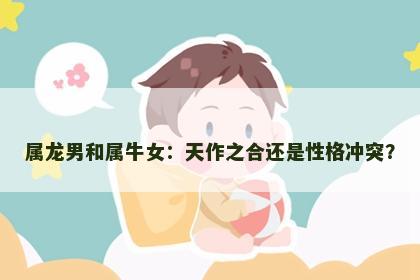 属龙男和属牛女：天作之合还是性格冲突？