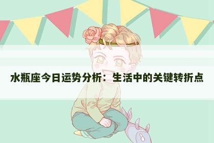 水瓶座今日运势分析：生活中的关键转折点