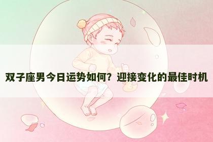 双子座男今日运势如何?迎接变化的最佳时机 双子座男今日运势如何?迎接变化的最佳时机