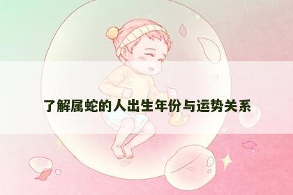 了解属蛇的人出生年份与运势关系
