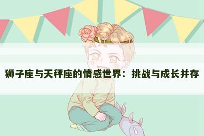 狮子座与天秤座的情感世界：挑战与成长并存